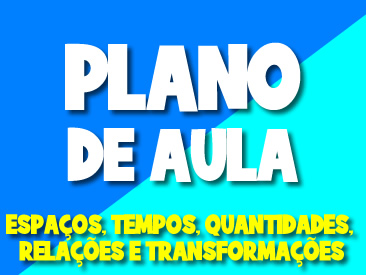 PLANO DE AULA ESPAÇOS, TEMPOS, QUANTIDADES, RELAÇÕES E TRANSFORMAÇÕES