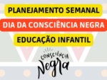 PLANEJAMENTO SEMANAL PARA DIA DA CONSCIÊNCIA NEGRA DA EDUCAÇÃO INFANTIL ALINHADO COM A BNCC