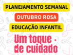 PLANEJAMENTO SEMANAL PARA OUTUBRO ROSA DO EDUCAÇÃO INFANTIL ALINHADO COM A BNCC